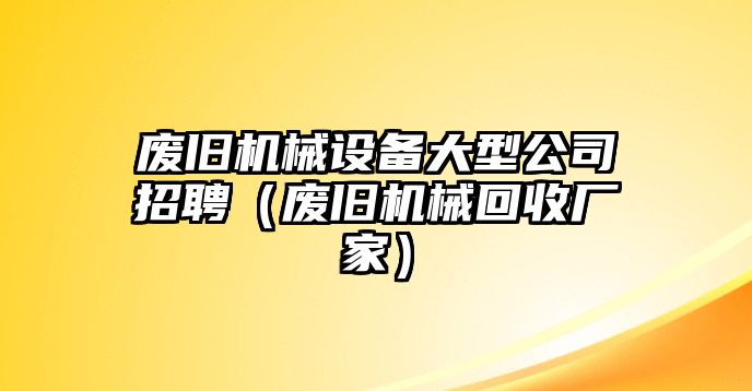 廢舊機械設備大型公司招聘（廢舊機械回收廠(chǎng)家）