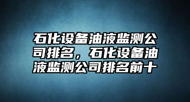 石化設備油液監測公司排名，石化設備油液監測公司排名前十