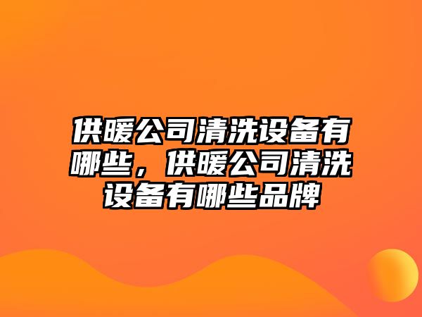 供暖公司清洗設備有哪些，供暖公司清洗設備有哪些品牌