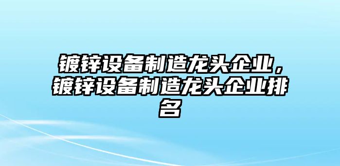 鍍鋅設備制造龍頭企業(yè)，鍍鋅設備制造龍頭企業(yè)排名