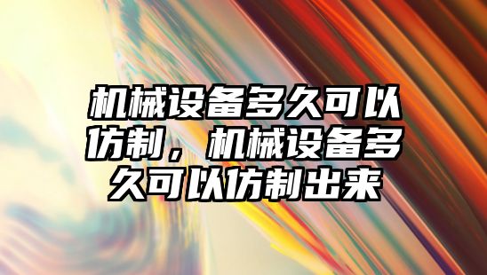 機械設備多久可以仿制，機械設備多久可以仿制出來(lái)
