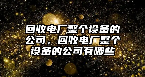 回收電廠(chǎng)整個(gè)設備的公司，回收電廠(chǎng)整個(gè)設備的公司有哪些