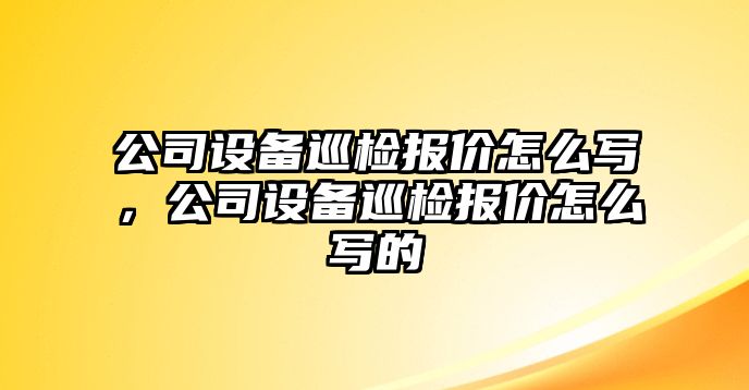 公司設備巡檢報價(jià)怎么寫(xiě)，公司設備巡檢報價(jià)怎么寫(xiě)的