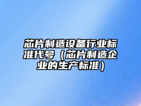 芯片制造設備行業(yè)標準代號（芯片制造企業(yè)的生產(chǎn)標準）