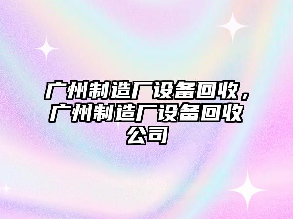 廣州制造廠(chǎng)設備回收，廣州制造廠(chǎng)設備回收公司