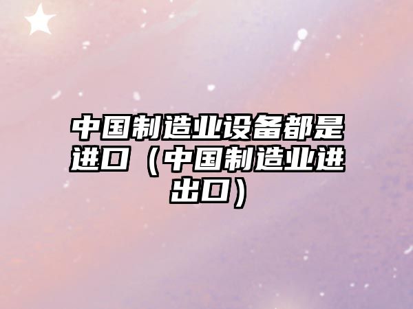 中國制造業(yè)設備都是進(jìn)口（中國制造業(yè)進(jìn)出口）