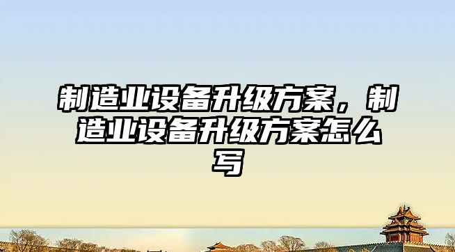 制造業(yè)設備升級方案，制造業(yè)設備升級方案怎么寫(xiě)