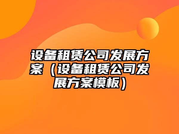 設備租賃公司發(fā)展方案（設備租賃公司發(fā)展方案模板）