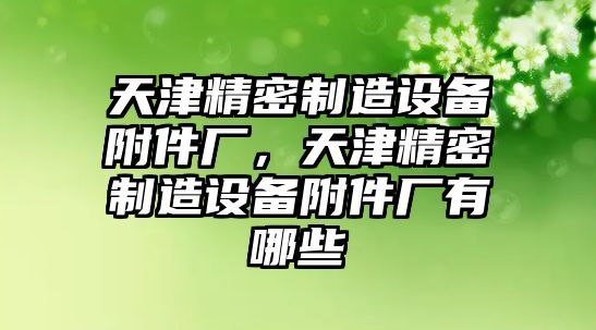 天津精密制造設備附件廠(chǎng)，天津精密制造設備附件廠(chǎng)有哪些