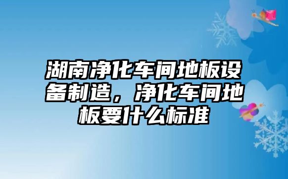 湖南凈化車(chē)間地板設備制造，凈化車(chē)間地板要什么標準