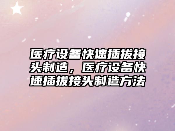 醫療設備快速插拔接頭制造，醫療設備快速插拔接頭制造方法