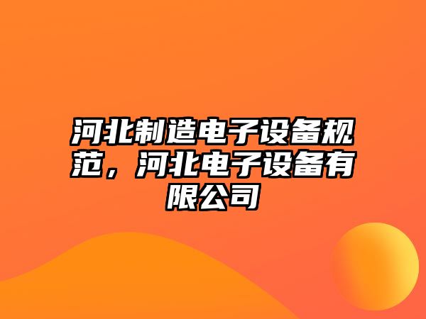河北制造電子設備規范，河北電子設備有限公司