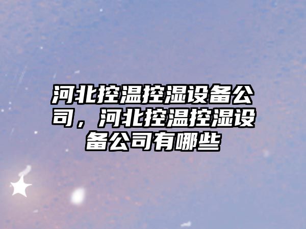 河北控溫控濕設備公司，河北控溫控濕設備公司有哪些