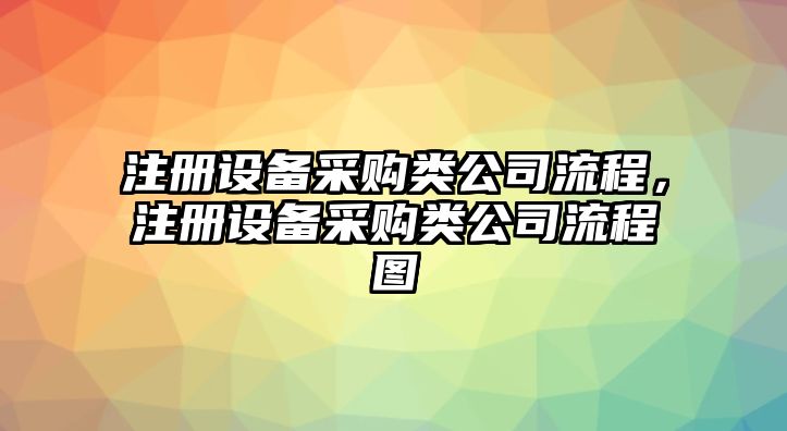 注冊設備采購類(lèi)公司流程，注冊設備采購類(lèi)公司流程圖