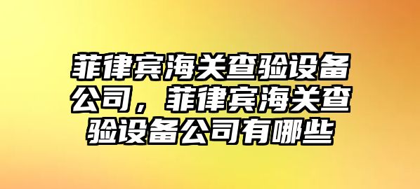 菲律賓海關(guān)查驗設備公司，菲律賓海關(guān)查驗設備公司有哪些
