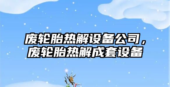 廢輪胎熱解設備公司，廢輪胎熱解成套設備