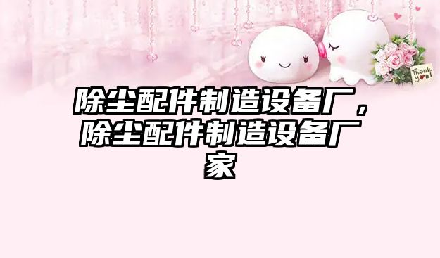 除塵配件制造設備廠(chǎng)，除塵配件制造設備廠(chǎng)家