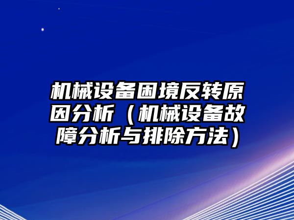 機械設備困境反轉原因分析（機械設備故障分析與排除方法）