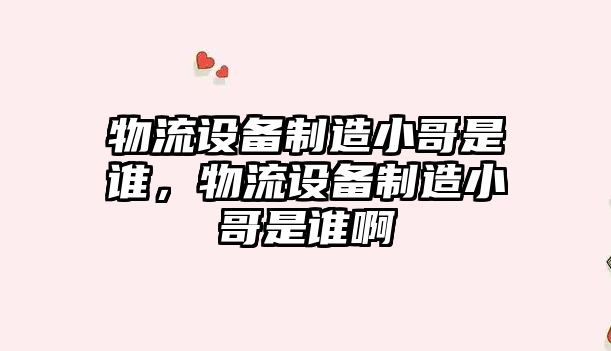 物流設備制造小哥是誰(shuí)，物流設備制造小哥是誰(shuí)啊