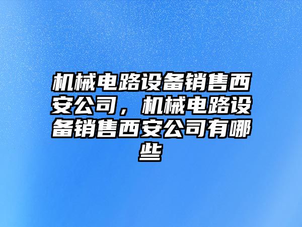 機械電路設備銷(xiāo)售西安公司，機械電路設備銷(xiāo)售西安公司有哪些