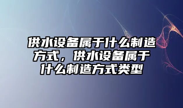 供水設備屬于什么制造方式，供水設備屬于什么制造方式類(lèi)型