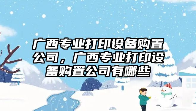 廣西專(zhuān)業(yè)打印設備購置公司，廣西專(zhuān)業(yè)打印設備購置公司有哪些