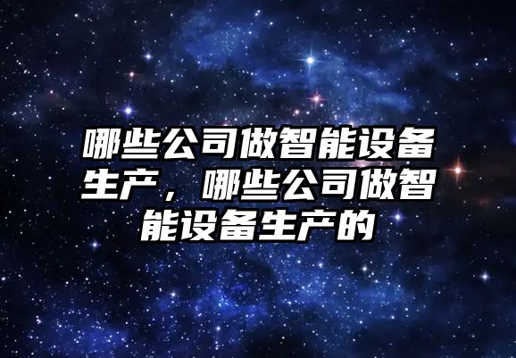 哪些公司做智能設備生產(chǎn)，哪些公司做智能設備生產(chǎn)的
