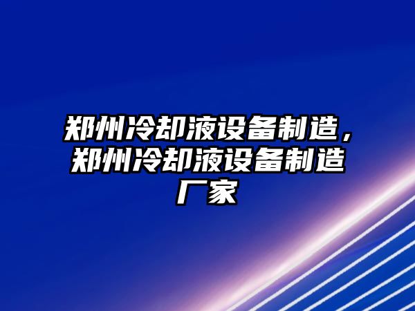 鄭州冷卻液設備制造，鄭州冷卻液設備制造廠(chǎng)家