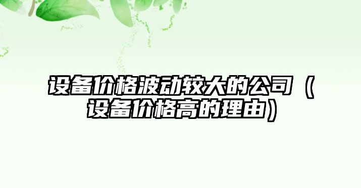 設備價(jià)格波動(dòng)較大的公司（設備價(jià)格高的理由）