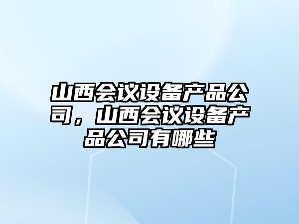 山西會(huì )議設備產(chǎn)品公司，山西會(huì )議設備產(chǎn)品公司有哪些