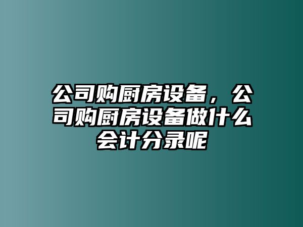 公司購廚房設備，公司購廚房設備做什么會(huì )計分錄呢