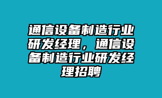 通信設備制造行業(yè)研發(fā)經(jīng)理，通信設備制造行業(yè)研發(fā)經(jīng)理招聘