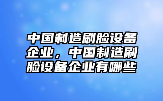 中國制造刷臉設備企業(yè)，中國制造刷臉設備企業(yè)有哪些