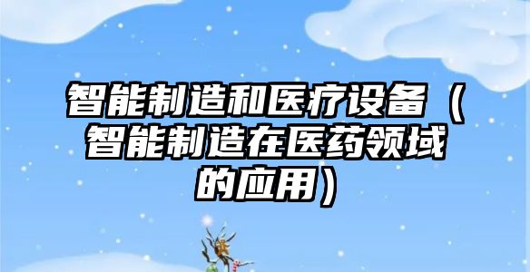 智能制造和醫療設備（智能制造在醫藥領(lǐng)域的應用）