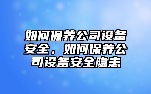 如何保養公司設備安全，如何保養公司設備安全隱患