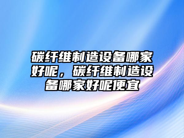 碳纖維制造設備哪家好呢，碳纖維制造設備哪家好呢便宜