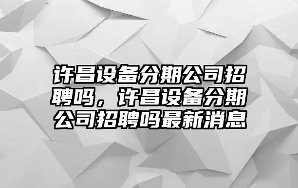 許昌設備分期公司招聘嗎，許昌設備分期公司招聘嗎最新消息