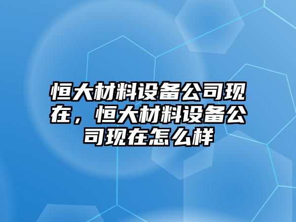恒大材料設備公司現在，恒大材料設備公司現在怎么樣
