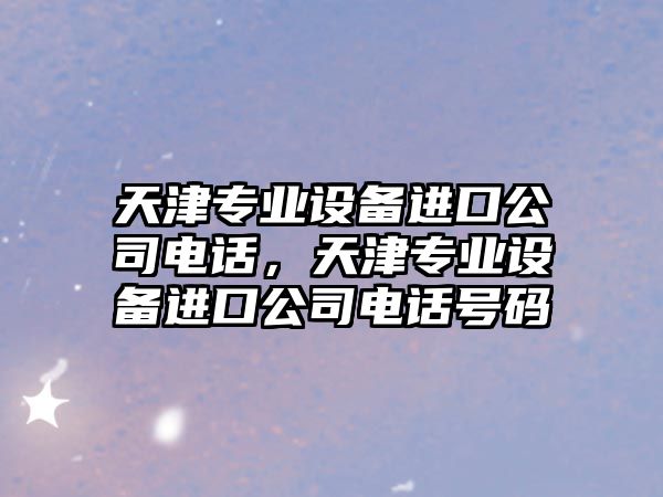 天津專(zhuān)業(yè)設備進(jìn)口公司電話(huà)，天津專(zhuān)業(yè)設備進(jìn)口公司電話(huà)號碼