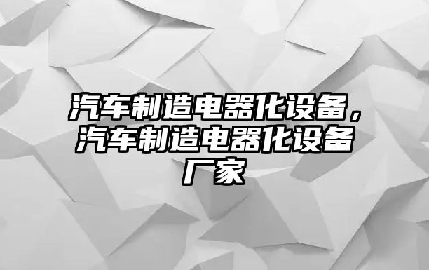 汽車(chē)制造電器化設備，汽車(chē)制造電器化設備廠(chǎng)家