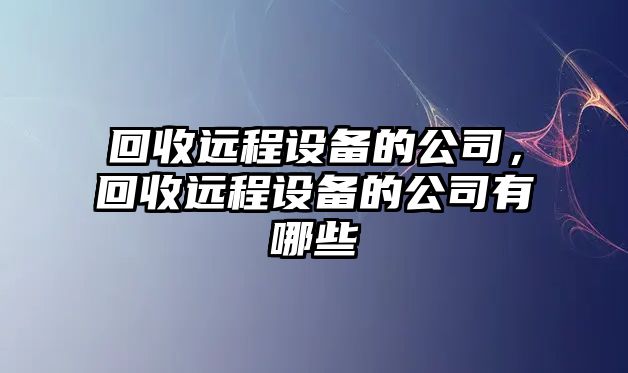 回收遠程設備的公司，回收遠程設備的公司有哪些