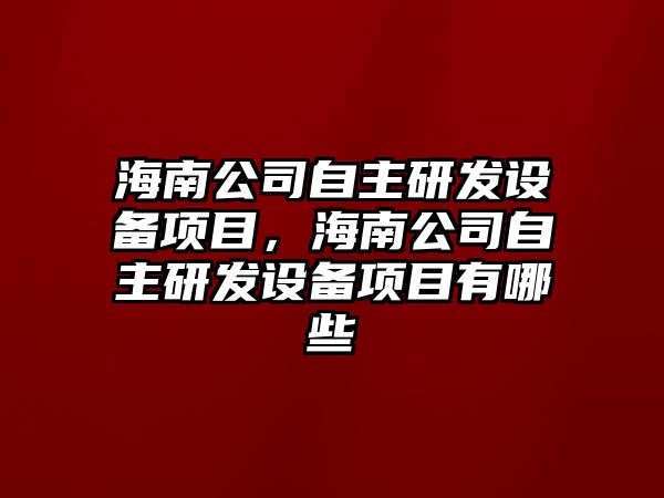 海南公司自主研發(fā)設備項目，海南公司自主研發(fā)設備項目有哪些