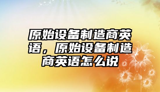 原始設備制造商英語(yǔ)，原始設備制造商英語(yǔ)怎么說(shuō)