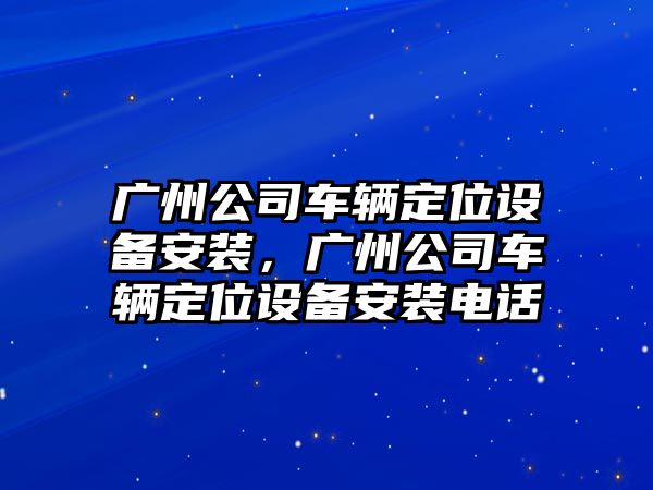 廣州公司車(chē)輛定位設備安裝，廣州公司車(chē)輛定位設備安裝電話(huà)