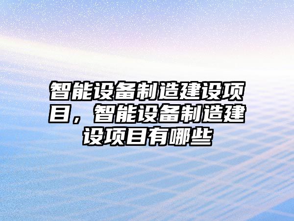 智能設備制造建設項目，智能設備制造建設項目有哪些