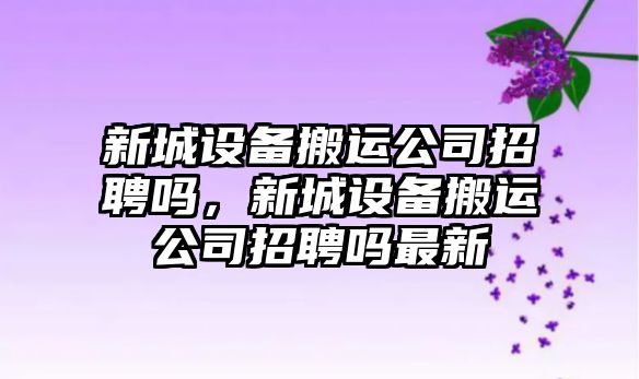 新城設備搬運公司招聘嗎，新城設備搬運公司招聘嗎最新
