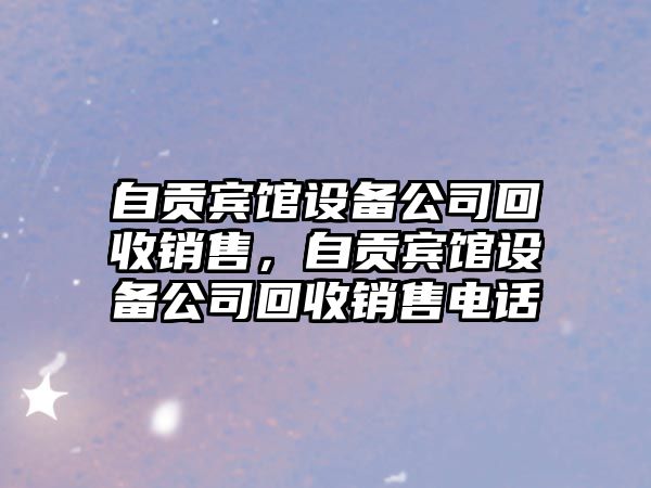 自貢賓館設備公司回收銷(xiāo)售，自貢賓館設備公司回收銷(xiāo)售電話(huà)