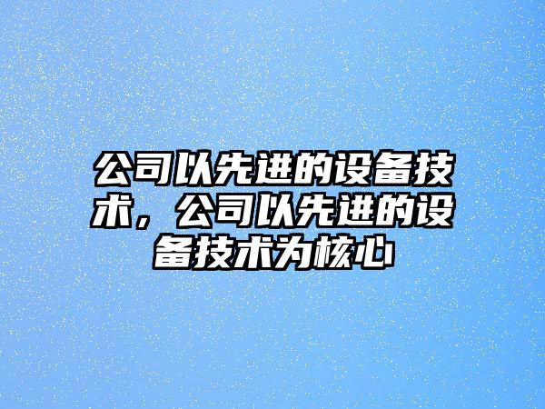 公司以先進(jìn)的設備技術(shù)，公司以先進(jìn)的設備技術(shù)為核心