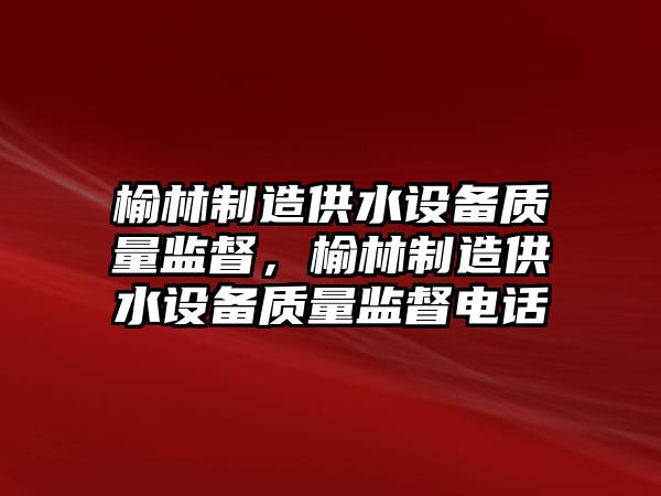 榆林制造供水設備質(zhì)量監督，榆林制造供水設備質(zhì)量監督電話(huà)