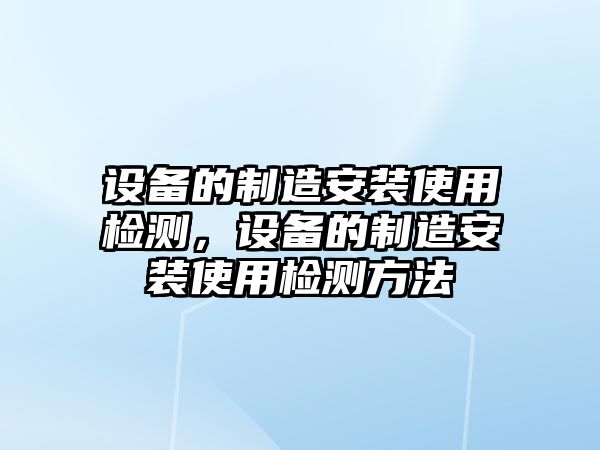 設備的制造安裝使用檢測，設備的制造安裝使用檢測方法
